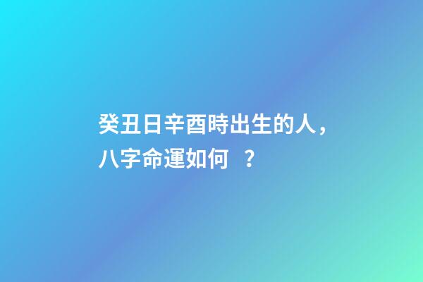 癸丑日辛酉時出生的人，八字命運如何？